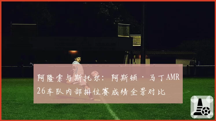 阿隆索与斯托尔：阿斯顿·马丁AMR26车队内部排位赛成绩全景对比