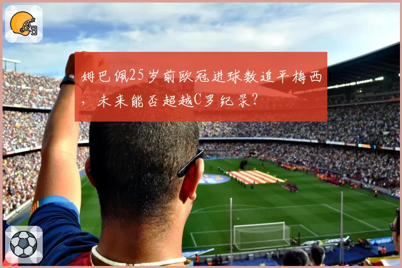 姆巴佩25岁前欧冠进球数追平梅西,未来能否超越C罗纪录?