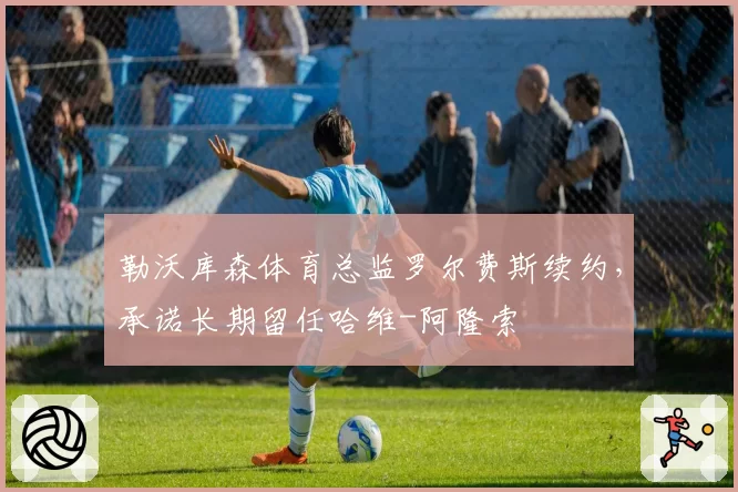 勒沃库森体育总监罗尔费斯续约,承诺长期留任哈维-阿隆索