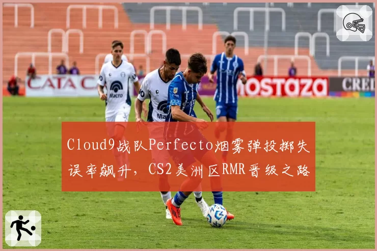 Cloud9战队Perfecto烟雾弹投掷失误率飙升,CS2美洲区RMR晋级之路受阻