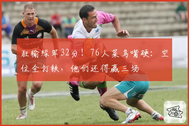 狂输绿军32分！76人菜鸟嘴硬：空位全打铁，他们还得赢三场