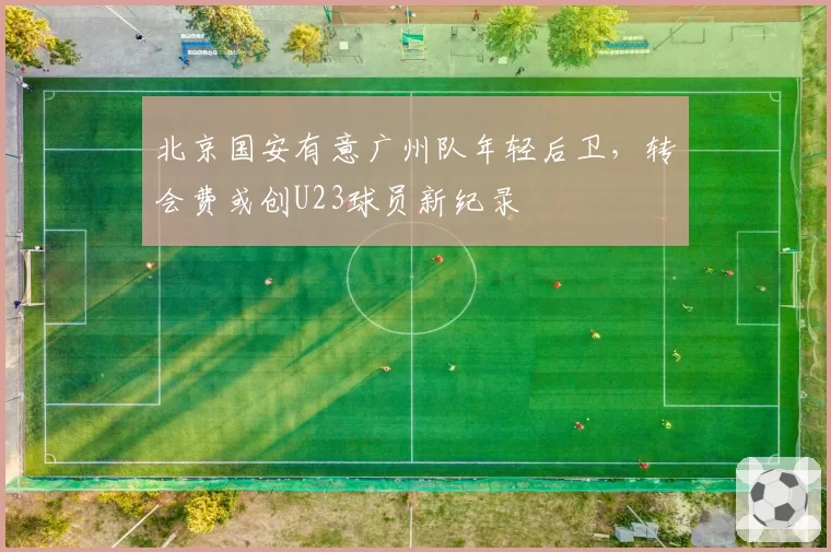 北京国安有意广州队年轻后卫，转会费或创U23球员新纪录