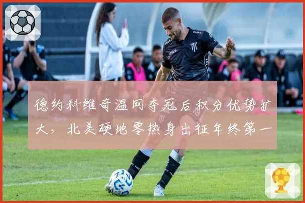 德约科维奇温网夺冠后积分优势扩大,北美硬地零热身出征年终第一悬念再起