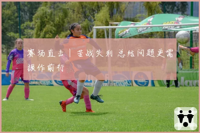 赛场直击丨苦战失利 总结问题更需振作前行
