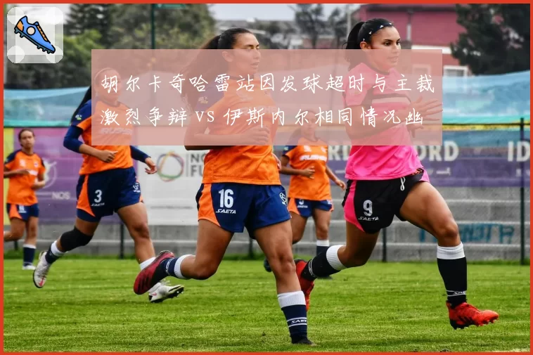 胡尔卡奇哈雷站因发球超时与主裁激烈争辩 vs 伊斯内尔相同情况幽默化解，发球大炮与草地高手规则争议应对分化