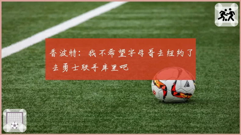 香波特:我不希望字母哥去纽约了 去勇士联手库里吧