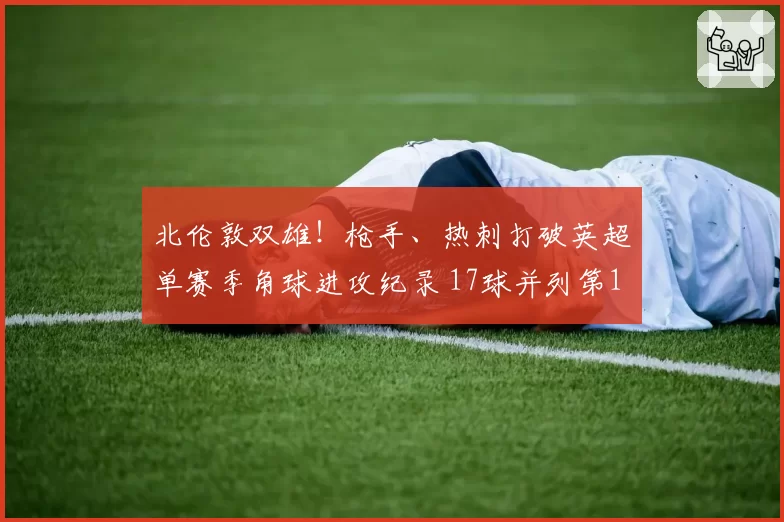 北伦敦双雄！枪手、热刺打破英超单赛季角球进攻纪录 17球并列第1
