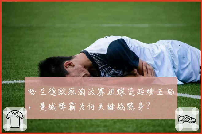 哈兰德欧冠淘汰赛进球荒延续五场，曼城锋霸为何关键战隐身？