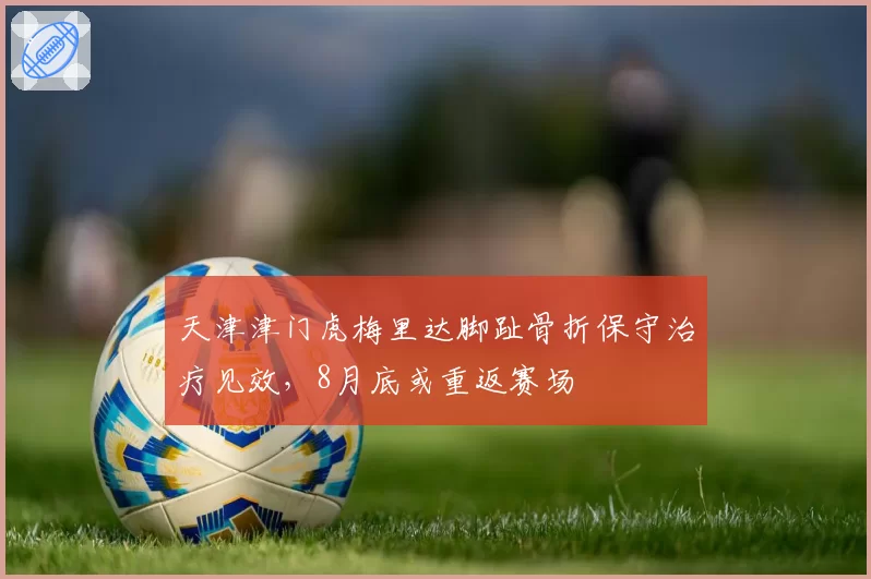 天津津门虎梅里达脚趾骨折保守治疗见效，8月底或重返赛场