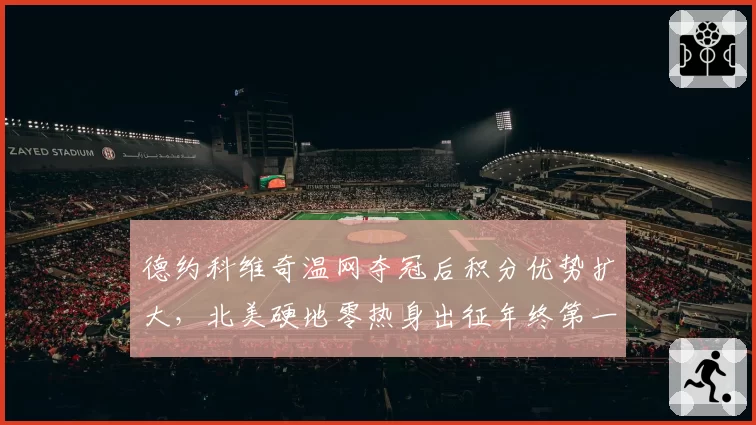德约科维奇温网夺冠后积分优势扩大,北美硬地零热身出征年终第一悬念再起