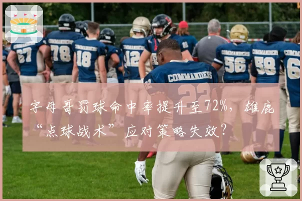 字母哥罚球命中率提升至72%，雄鹿“点球战术”应对策略失效？