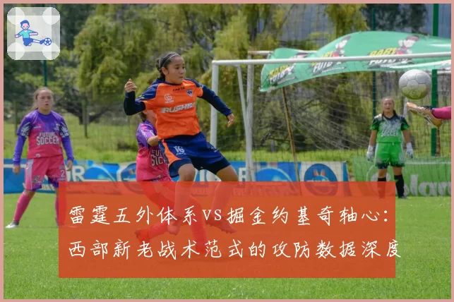 雷霆五外体系vs掘金约基奇轴心:西部新老战术范式的攻防数据深度对比