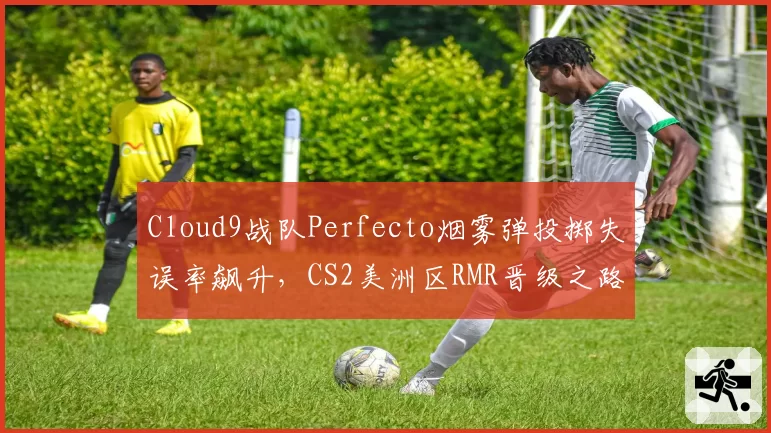 Cloud9战队Perfecto烟雾弹投掷失误率飙升,CS2美洲区RMR晋级之路受阻