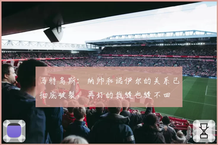 马特乌斯：纳帅和诺伊尔的关系已彻底破裂，再好的裁缝也缝不回