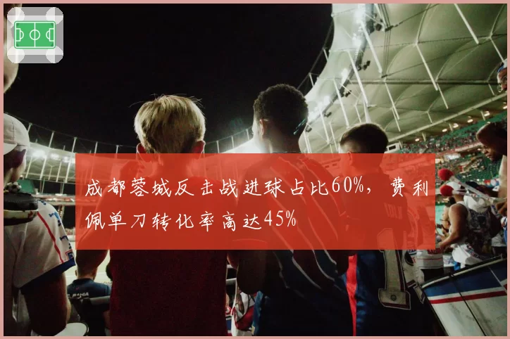 成都蓉城反击战进球占比60%，费利佩单刀转化率高达45%