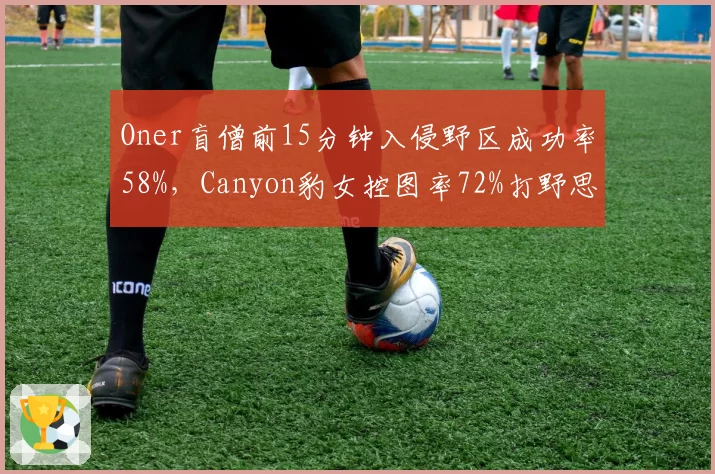 Oner盲僧前15分钟入侵野区成功率58%，Canyon豹女控图率72%打野思路分化
