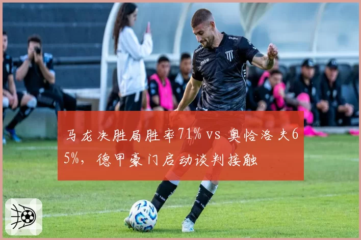 马龙决胜局胜率71% vs 奥恰洛夫65%，德甲豪门启动谈判接触