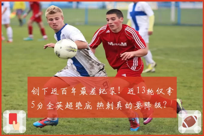 创下近百年最差纪录！近13轮仅拿5分全英超垫底 热刺真的要降级？