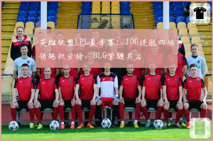 英雄联盟LPL夏季赛：JDG连胜四场领跑积分榜，BLG紧随其后