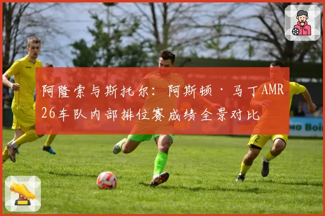 阿隆索与斯托尔：阿斯顿·马丁AMR26车队内部排位赛成绩全景对比