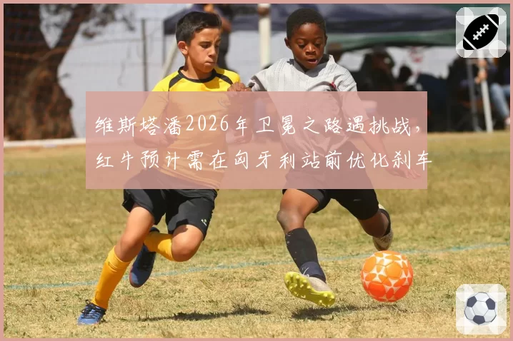 维斯塔潘2026年卫冕之路遇挑战,红牛预计需在匈牙利站前优化刹车散热