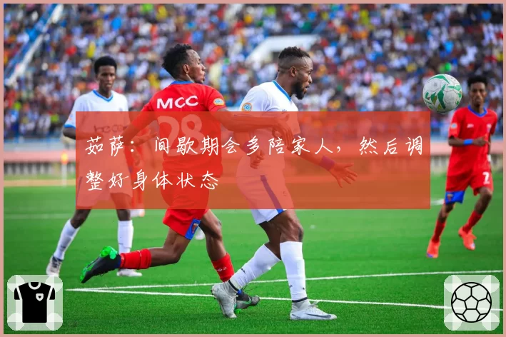 茹萨：间歇期会多陪家人，然后调整好身体状态