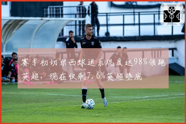 赛季初切尔西球迷乐观度达98%领跑英超,现在仅剩7.6%英超垫底