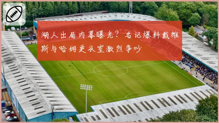 湖人出局内幕曝光？名记爆料戴维斯与哈姆更衣室激烈争吵