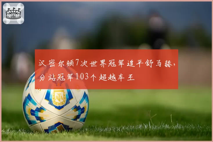 汉密尔顿7次世界冠军追平舒马赫，分站冠军103个超越车王