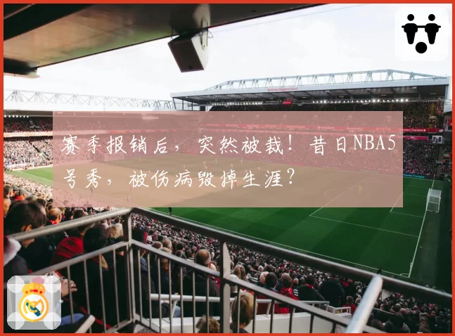 赛季报销后,突然被裁!昔日NBA5号秀,被伤病毁掉生涯?