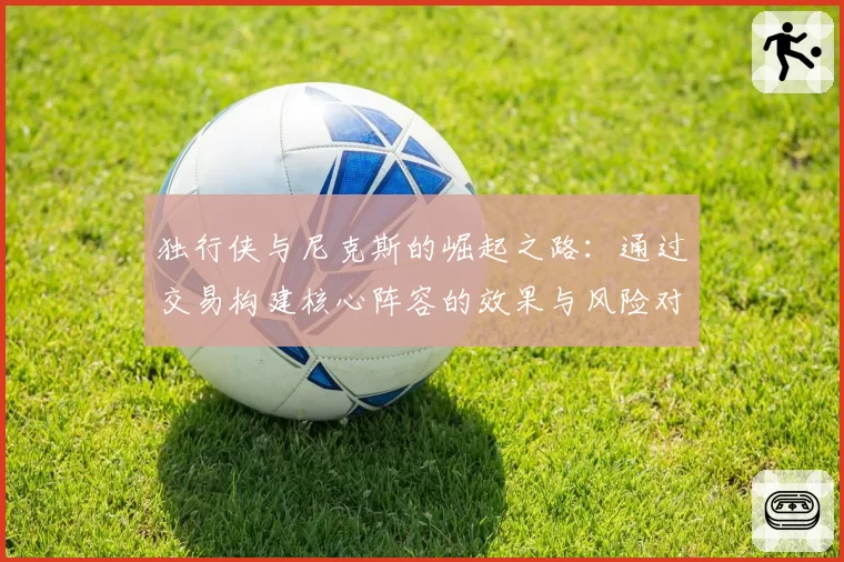 独行侠与尼克斯的崛起之路:通过交易构建核心阵容的效果与风险对比