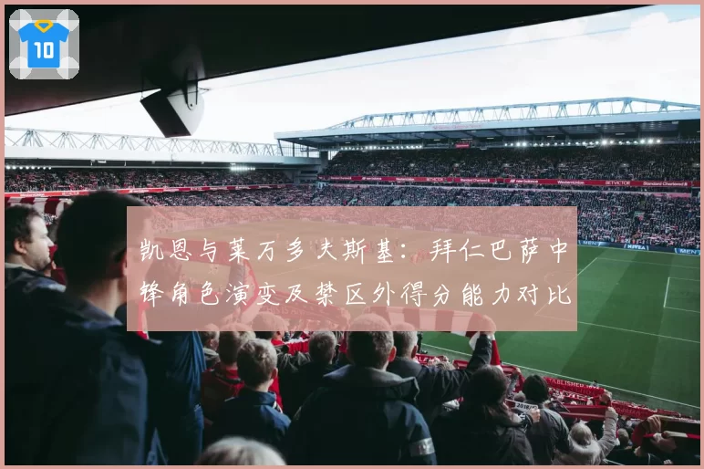 凯恩与莱万多夫斯基:拜仁巴萨中锋角色演变及禁区外得分能力对比