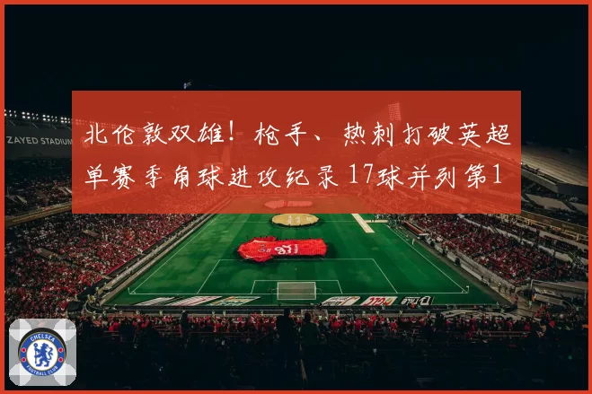北伦敦双雄！枪手、热刺打破英超单赛季角球进攻纪录 17球并列第1