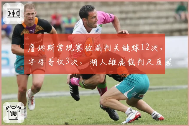 詹姆斯常规赛被漏判关键球12次，字母哥仅3次，湖人雄鹿裁判尺度差异显著