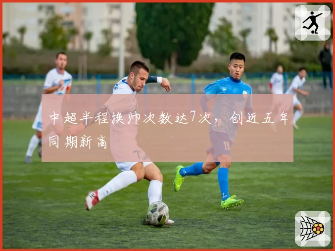 中超半程换帅次数达7次，创近五年同期新高