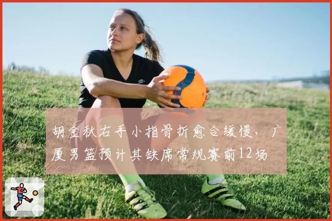 胡金秋右手小指骨折愈合缓慢,广厦男篮预计其缺席常规赛前12场