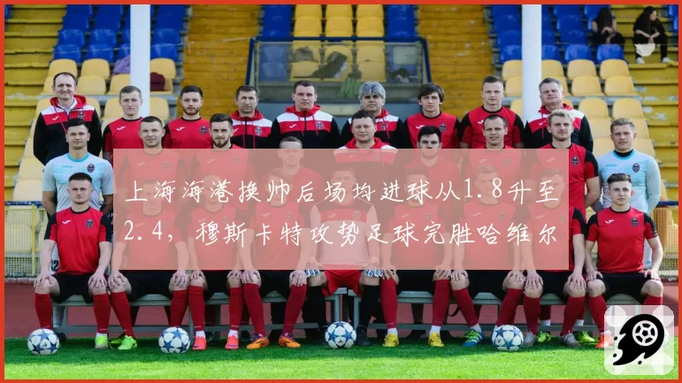 上海海港换帅后场均进球从1.8升至2.4，穆斯卡特攻势足球完胜哈维尔防反体系