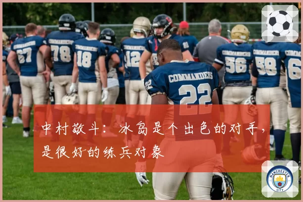 中村敬斗：冰岛是个出色的对手，是很好的练兵对象