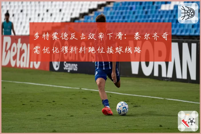 多特蒙德反击效率下滑:泰尔齐奇需优化穆科科跑位接球线路