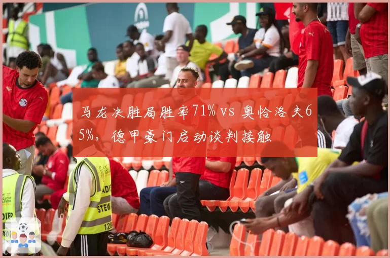 马龙决胜局胜率71% vs 奥恰洛夫65%，德甲豪门启动谈判接触