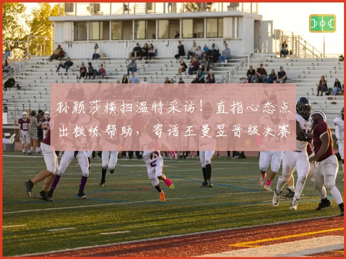 孙颖莎横扫温特采访!直指心态点出教练帮助,寄语王曼昱晋级决赛