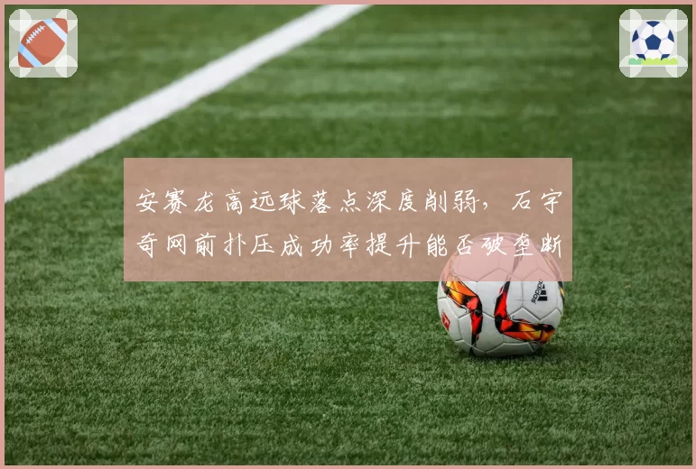 安赛龙高远球落点深度削弱,石宇奇网前扑压成功率提升能否破垄断?