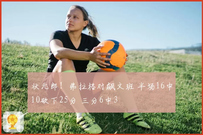 状元郎！弗拉格对飙文班 半场16中10砍下25分 三分6中3