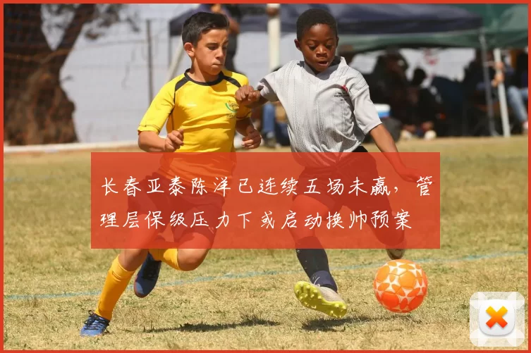 长春亚泰陈洋已连续五场未赢，管理层保级压力下或启动换帅预案