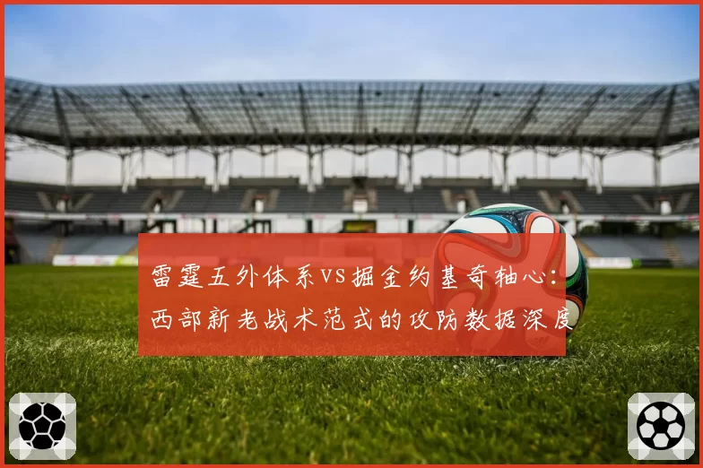 雷霆五外体系vs掘金约基奇轴心:西部新老战术范式的攻防数据深度对比