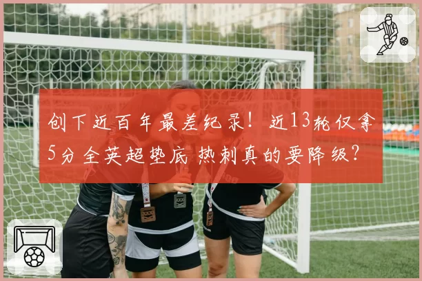 创下近百年最差纪录！近13轮仅拿5分全英超垫底 热刺真的要降级？