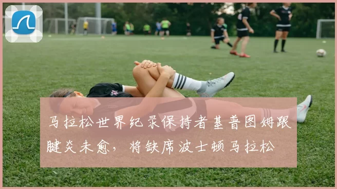 马拉松世界纪录保持者基普图姆跟腱炎未愈，将缺席波士顿马拉松