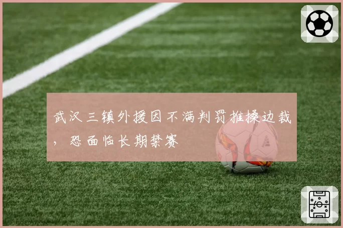 武汉三镇外援因不满判罚推搡边裁，恐面临长期禁赛