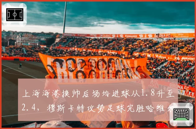 上海海港换帅后场均进球从1.8升至2.4，穆斯卡特攻势足球完胜哈维尔防反体系