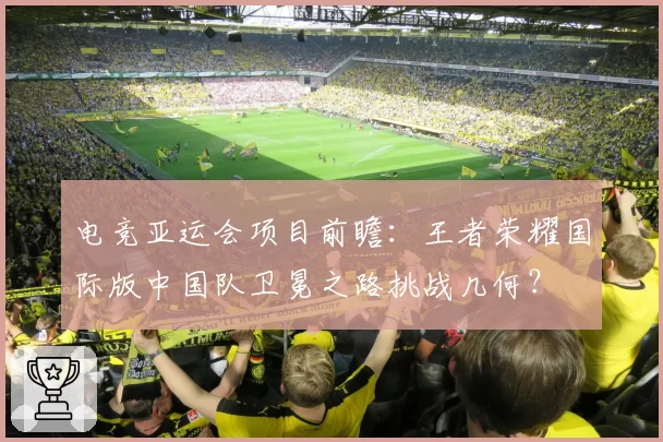 电竞亚运会项目前瞻:王者荣耀国际版中国队卫冕之路挑战几何?